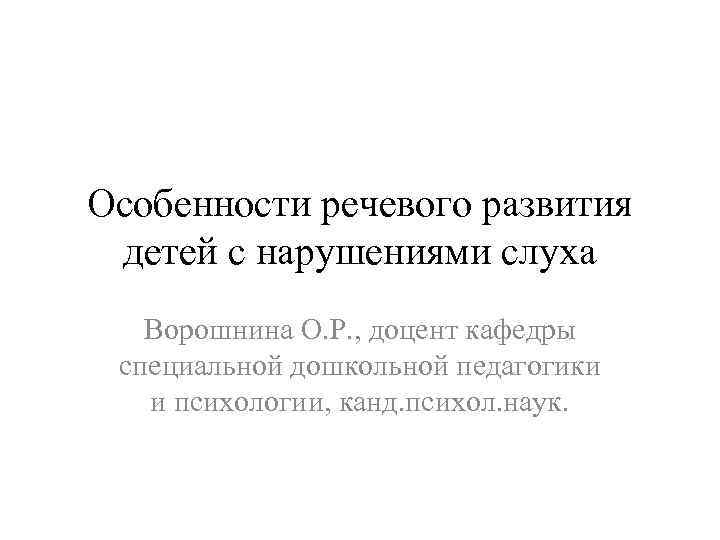 Особенности речевого развития детей с нарушениями слуха Ворошнина О. Р. , доцент кафедры специальной