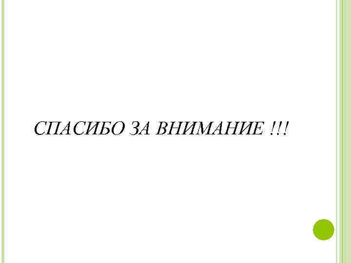 СПАСИБО ЗА ВНИМАНИЕ !!! 