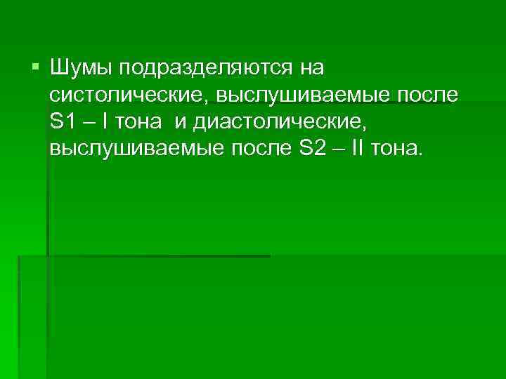 § Шумы подразделяются на систолические, выслушиваемые после S 1 – I тона и диастолические,