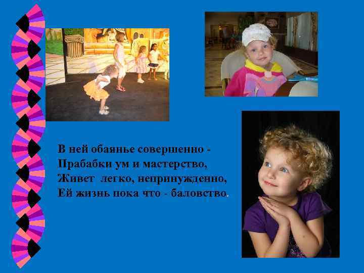 В ней обаянье совершенно Прабабки ум и мастерство, Живет легко, непринужденно, Ей жизнь пока