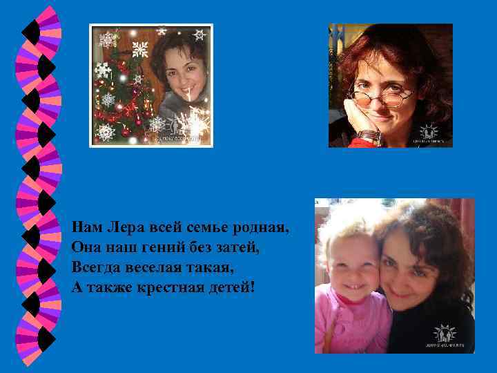 Нам Лера всей семье родная, Она наш гений без затей, Всегда веселая такая, А
