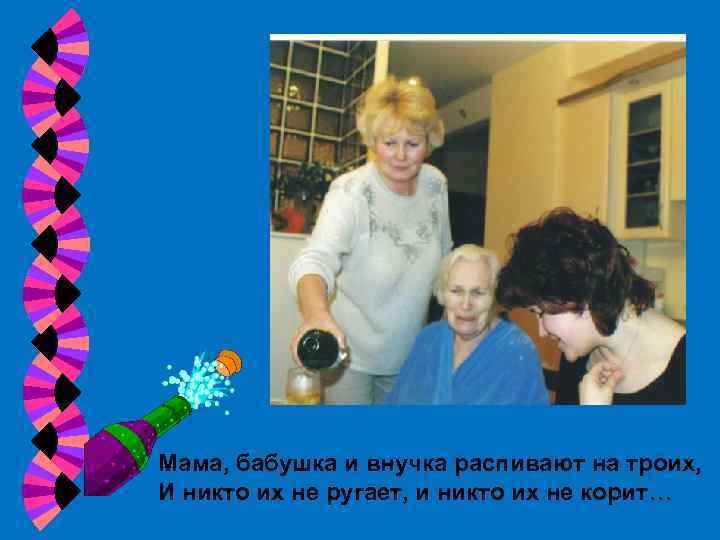 Мама, бабушка и внучка распивают на троих, И никто их не ругает, и никто
