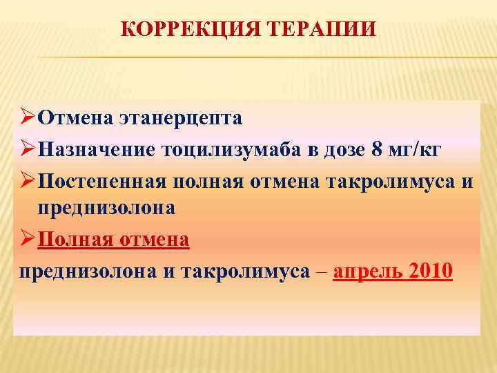 КОРРЕКЦИЯ ТЕРАПИИ ØОтмена этанерцепта ØНазначение тоцилизумаба в дозе 8 мг/кг ØПостепенная полная отмена такролимуса