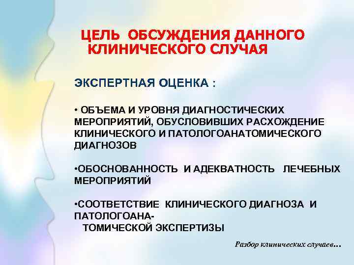 ЦЕЛЬ ОБСУЖДЕНИЯ ДАННОГО КЛИНИЧЕСКОГО СЛУЧАЯ ЭКСПЕРТНАЯ ОЦЕНКА : • ОБЪЕМА И УРОВНЯ ДИАГНОСТИЧЕСКИХ МЕРОПРИЯТИЙ,
