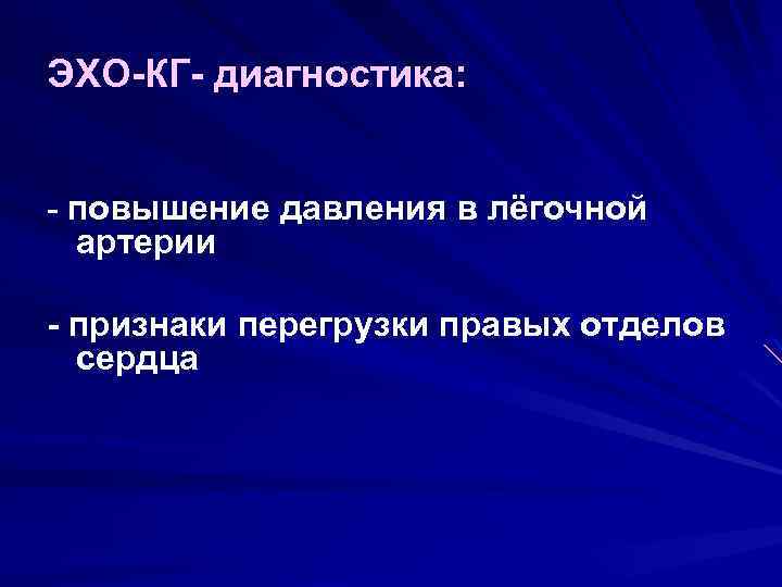 ЭХО-КГ- диагностика: - повышение давления в лёгочной артерии - признаки перегрузки правых отделов сердца