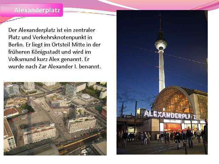 Alexanderplatz Der Alexanderplatz ist ein zentraler Platz und Verkehrsknotenpunkt in Berlin. Er liegt im