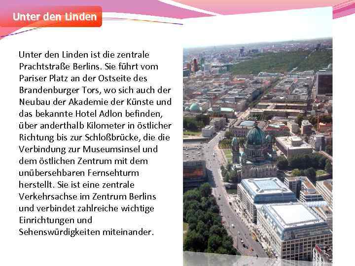 Unter den Linden ist die zentrale Prachtstraße Berlins. Sie führt vom Pariser Platz an