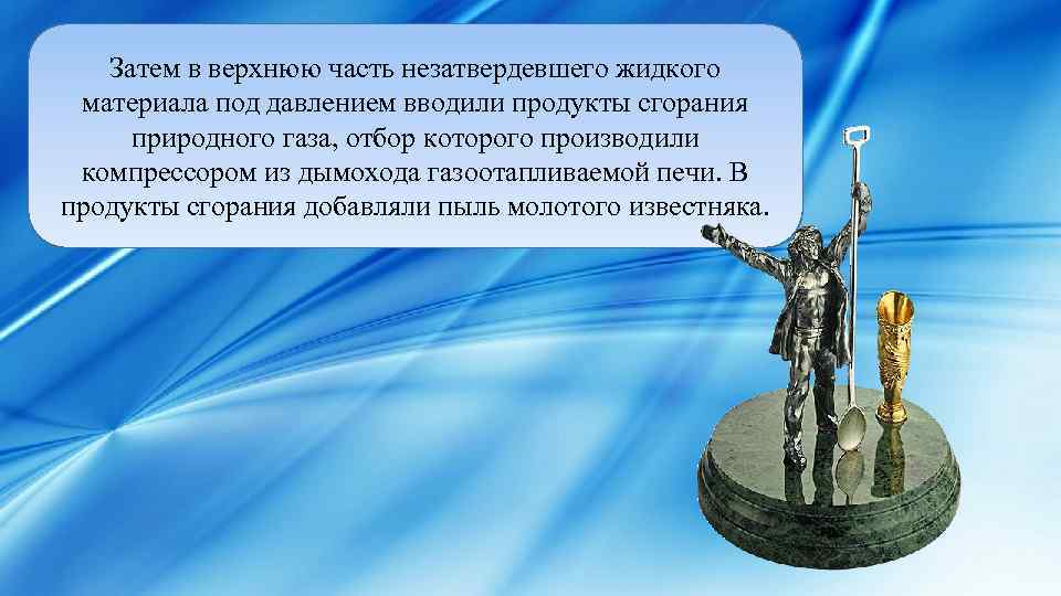Затем в верхнюю часть незатвердевшего жидкого материала под давлением вводили продукты сгорания природного газа,