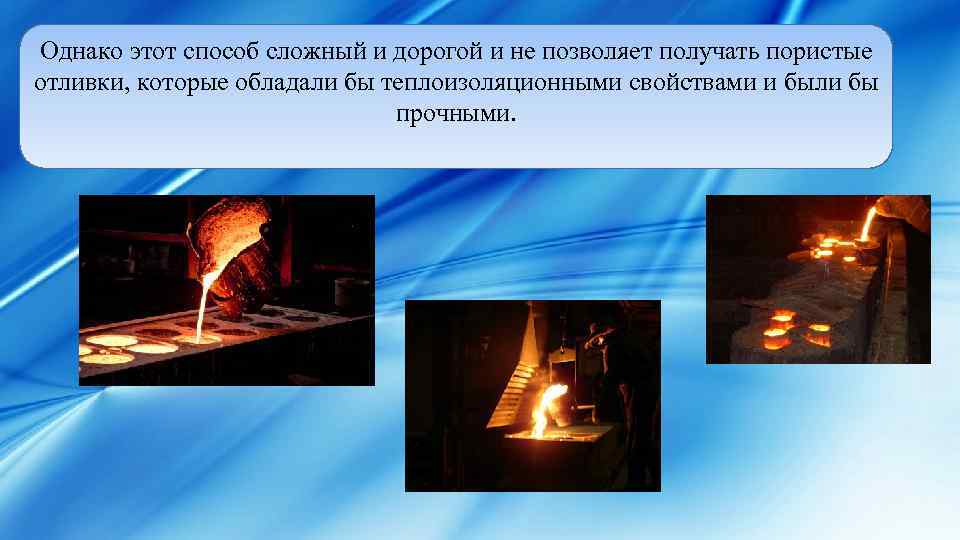 Однако этот способ сложный и дорогой и не позволяет получать пористые отливки, которые обладали