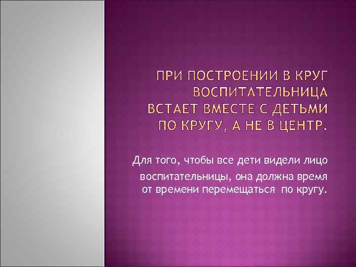 Для того, чтобы все дети видели лицо воспитательницы, она должна время от времени перемещаться