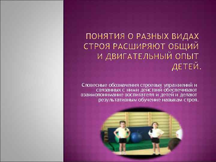 Словесные обозначения строевых упражнений и связанных с ними действий обеспечивают взаимопонимание воспитателя и детей