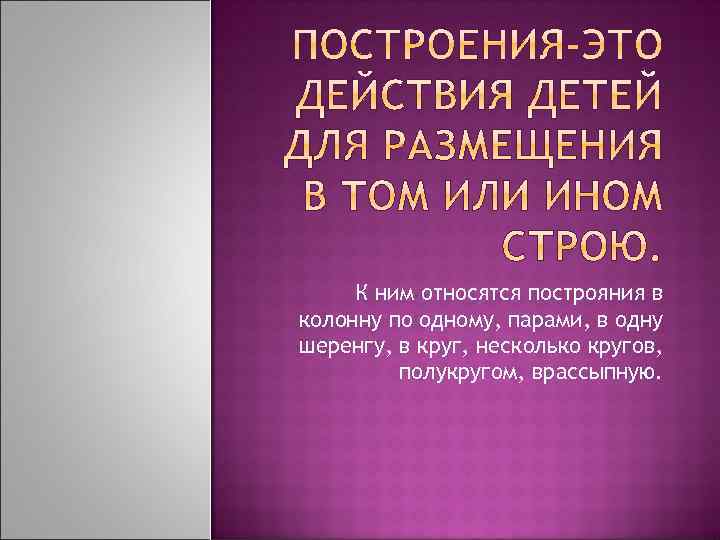 К ним относятся построяния в колонну по одному, парами, в одну шеренгу, в круг,