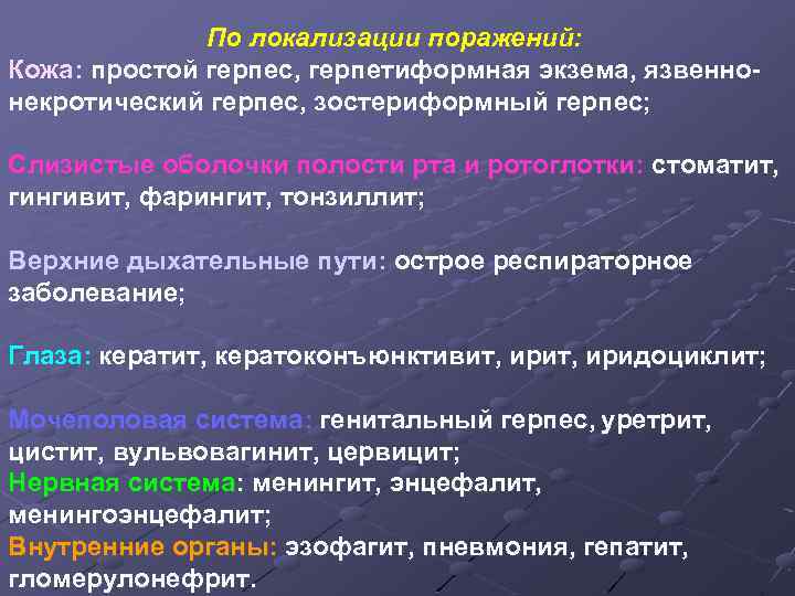 По локализации поражений: Кожа: простой герпес, герпетиформная экзема, язвеннонекротический герпес, зостериформный герпес; Слизистые оболочки