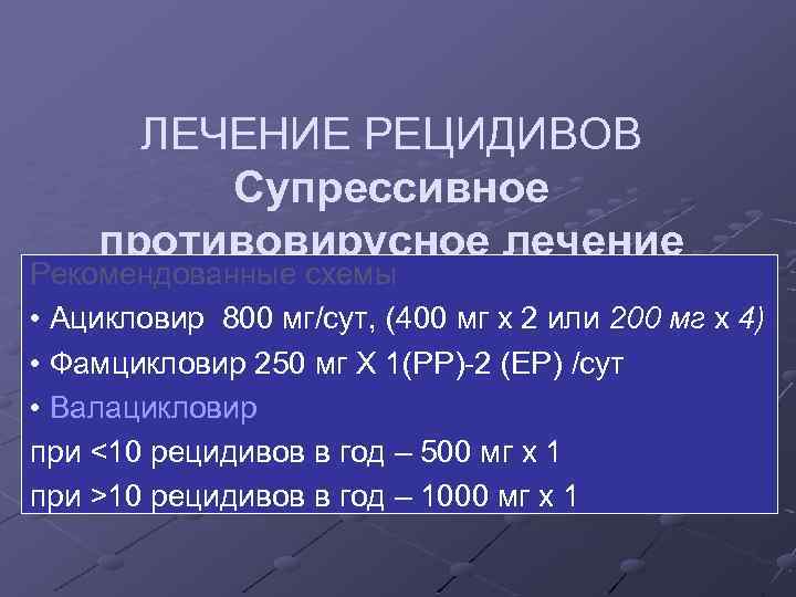 ЛЕЧЕНИЕ РЕЦИДИВОВ Супрессивное противовирусное лечение Рекомендованные схемы более 6 рецидивов в год • Ацикловир