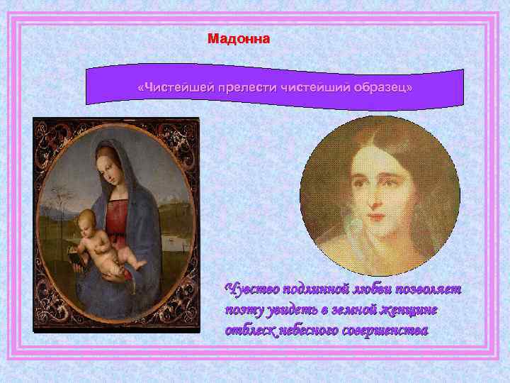 Мадонна «Чистейшей прелести чистейший образец» Чувство подлинной любви позволяет поэту увидеть в земной женщине