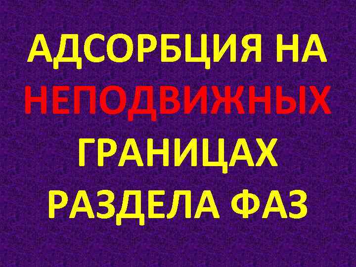 АДСОРБЦИЯ НА НЕПОДВИЖНЫХ ГРАНИЦАХ РАЗДЕЛА ФАЗ 