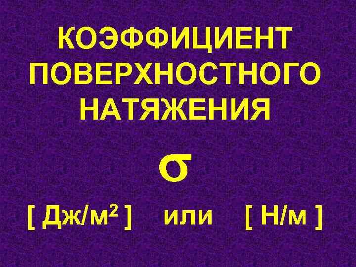КОЭФФИЦИЕНТ ПОВЕРХНОСТНОГО НАТЯЖЕНИЯ 2 ] или [ Н/м ] [ Дж/м 