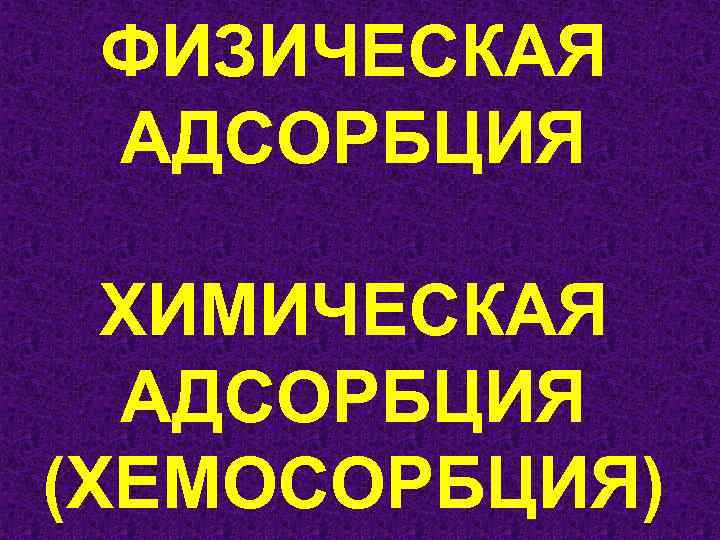 ФИЗИЧЕСКАЯ АДСОРБЦИЯ ХИМИЧЕСКАЯ АДСОРБЦИЯ (ХЕМОСОРБЦИЯ) 