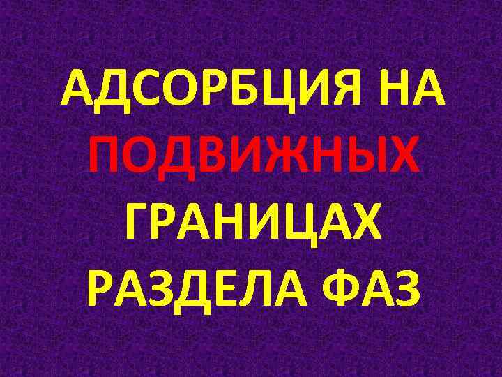 АДСОРБЦИЯ НА ПОДВИЖНЫХ ГРАНИЦАХ РАЗДЕЛА ФАЗ 