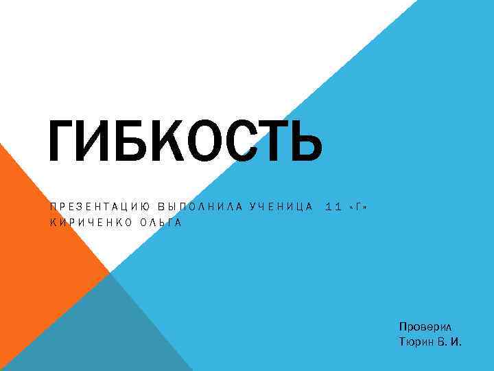 ГИБКОСТЬ ПРЕЗЕНТАЦИЮ ВЫПОЛНИЛА УЧЕНИЦА КИРИЧЕНКО ОЛЬГА 11 «Г» Проверил Тюрин В. И. 