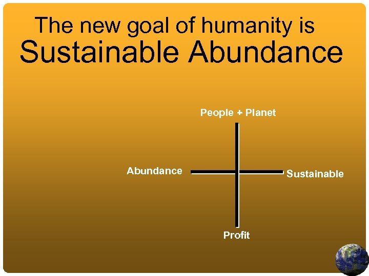 The new goal of humanity is Sustainable Abundance People + Planet Abundance Sustainable Profit