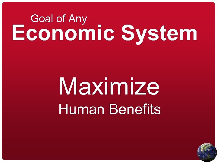 Goal of Any Economic System Maximize Human Benefits 