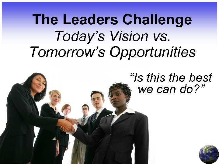 The Leaders Challenge Today’s Vision vs. Tomorrow’s Opportunities “Is this the best we can