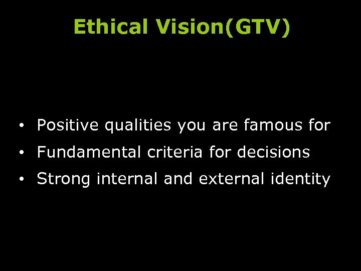 Ethical Vision(GTV) • Positive qualities you are famous for • Fundamental criteria for decisions