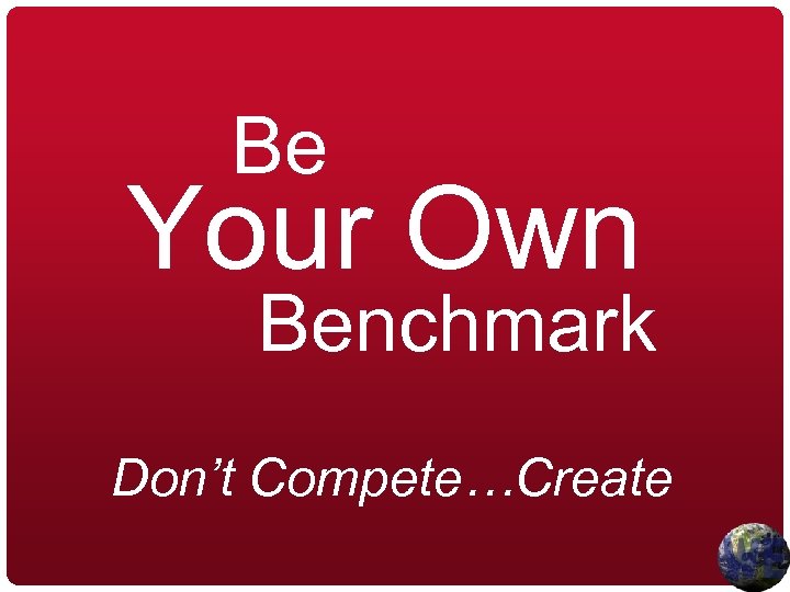 Be Your Own Benchmark Don’t Compete…Create 