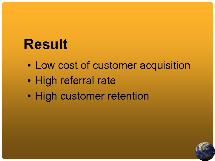 Result • Low cost of customer acquisition • High referral rate • High customer