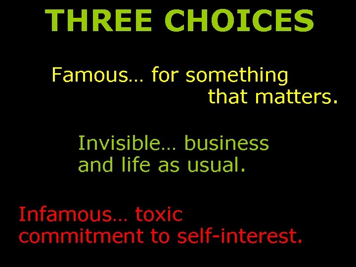 THREE CHOICES Famous… for something that matters. Invisible… business and life as usual. Infamous…