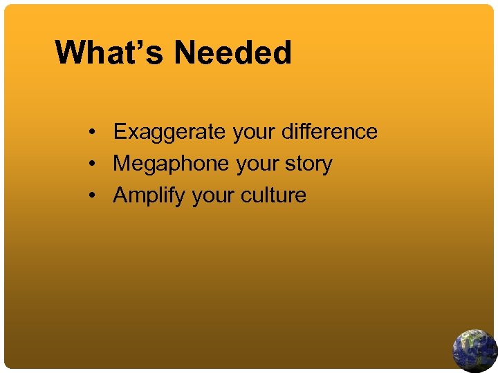 What’s Needed • Exaggerate your difference • Megaphone your story • Amplify your culture
