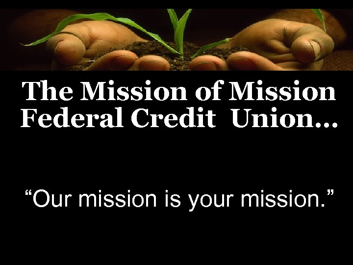 The Mission of Mission Federal Credit Union… “Our mission is your mission. ” 