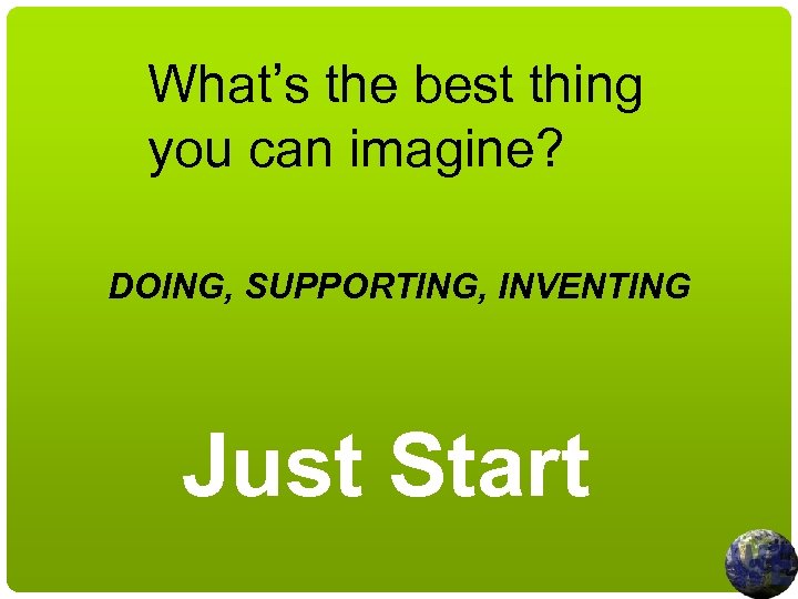 What’s the best thing you can imagine? DOING, SUPPORTING, INVENTING Just Start 