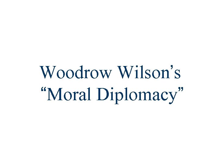 Woodrow Wilson’s “Moral Diplomacy” 