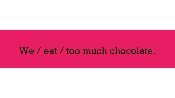 We / eat / too much chocolate. 