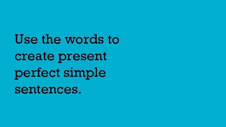 Use the words to create present perfect simple sentences. 