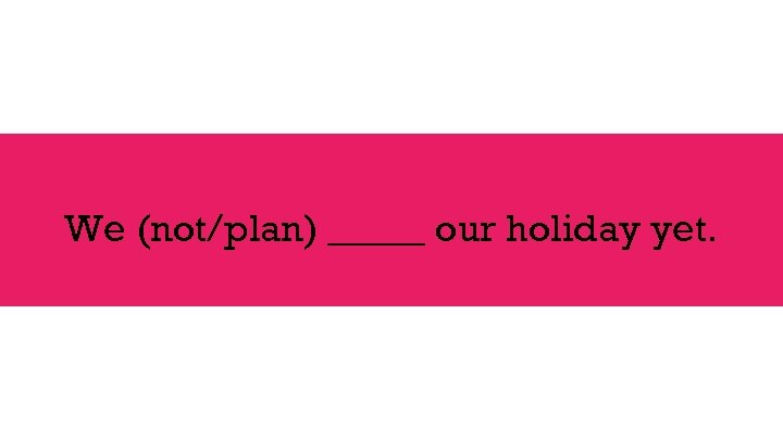 We (not/plan) _____ our holiday yet. 