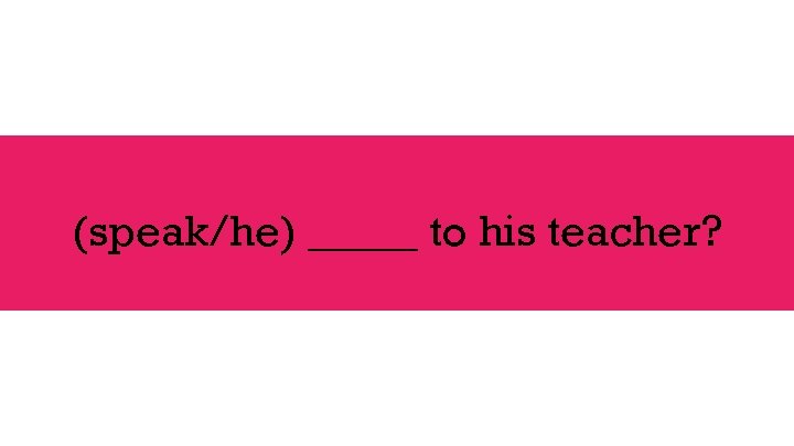 (speak/he) _____ to his teacher? 