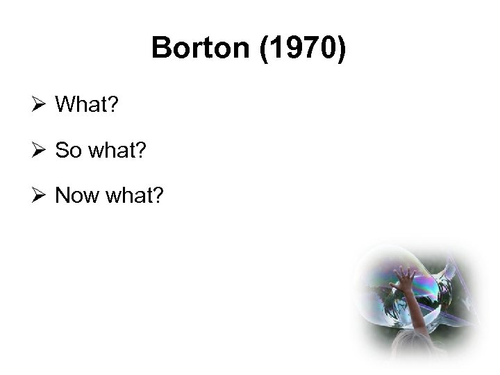 Borton (1970) Ø What? Ø So what? Ø Now what? 