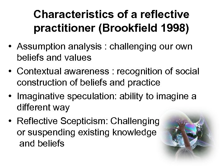 Characteristics of a reflective practitioner (Brookfield 1998) • Assumption analysis : challenging our own