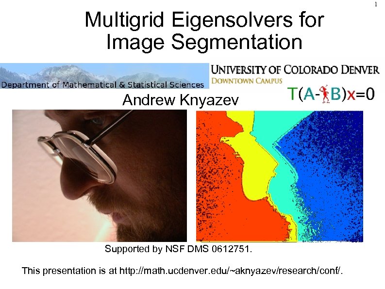 Multigrid Eigensolvers for Image Segmentation Andrew Knyazev Supported by NSF DMS 0612751. This presentation