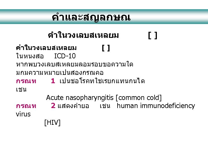 คำและสญลกษณ คำในวงเลบสเหลยม [] ในหนงสอ ICD-10 หากพบวงเลบสเหลยมลอมรอบขอความใด มกมความหมายเปนสองกรณคอ กรณท 1 เปนชอโรคทใชเรยกแทนกนได เชน Acute nasopharyngitis [common