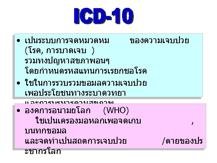  • เปนระบบการจดหมวดหม ของความเจบปวย (โรค, การบาดเจบ ) รวมทงปญหาสขภาพอนๆ โดยกำหนดรหสแทนการเรยกชอโรค • ใชในการรวบรวมขอมลความเจบปวย เพอประโยชนทางระบาดวทยา และการบรหารดานสขภาพ •