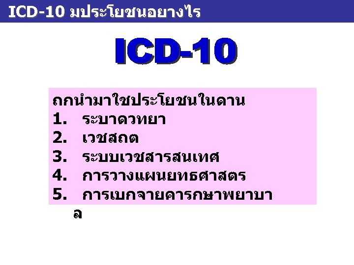 ICD-10 มประโยชนอยางไร ถกนำมาใชประโยชนในดาน 1. ระบาดวทยา 2. เวชสถต 3. ระบบเวชสารสนเทศ 4. การวางแผนยทธศาสตร 5. การเบกจายคารกษาพยาบา ล