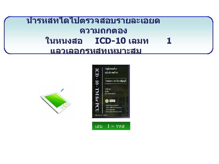 นำรหสทไดไปตรวจสอบรายละเอยด ความถกตอง ในหนงสอ ICD-10 เลมท 1 แลวเลอกรหสทเหมาะสม เลม 1 = รหส 