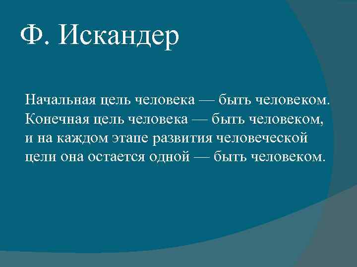 Ф. Искандер Начальная цель человека — быть человеком. Конечная цель человека — быть человеком,