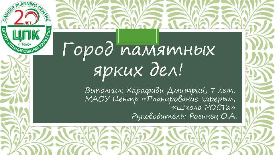 Город памятных ярких дел! Выполнил: Харафиди Дмитрий, 7 лет. МАОУ Центр «Планирование кареры» ,