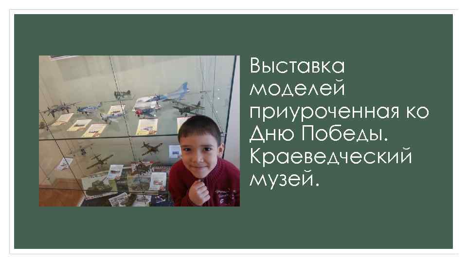 Выставка моделей приуроченная ко Дню Победы. Краеведческий музей. 