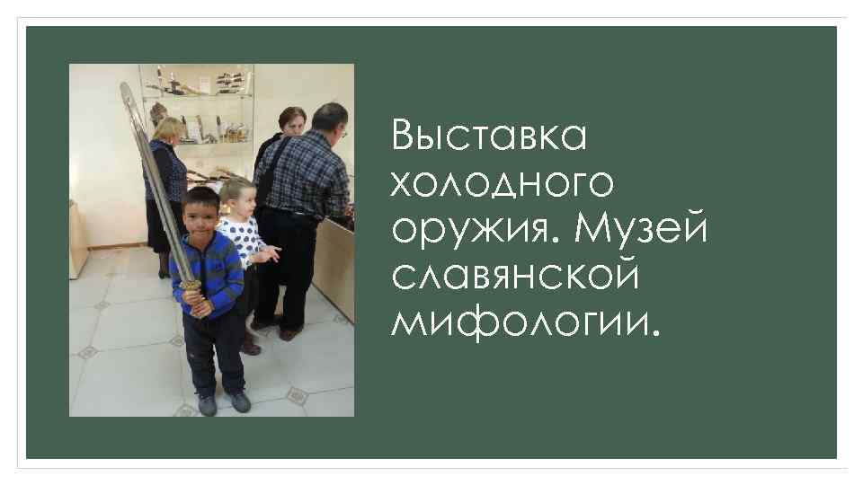 Выставка холодного оружия. Музей славянской мифологии. 
